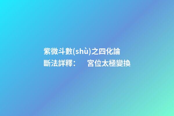 紫微斗數(shù)之四化論斷法詳釋：　宮位太極變換